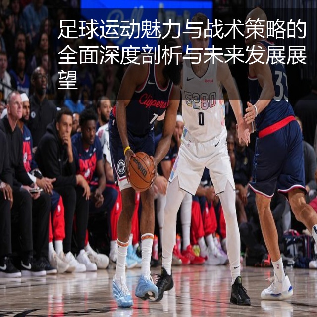 足球运动魅力与战术策略的全面深度剖析与未来发展展望