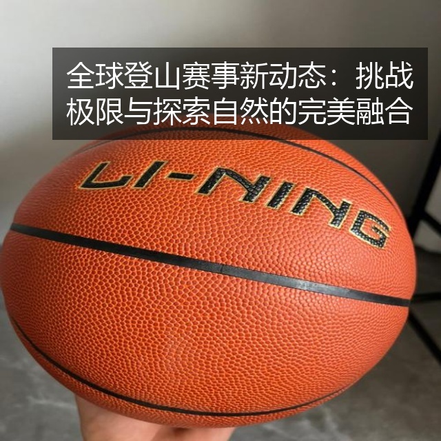 全球登山赛事新动态：挑战极限与探索自然的完美融合