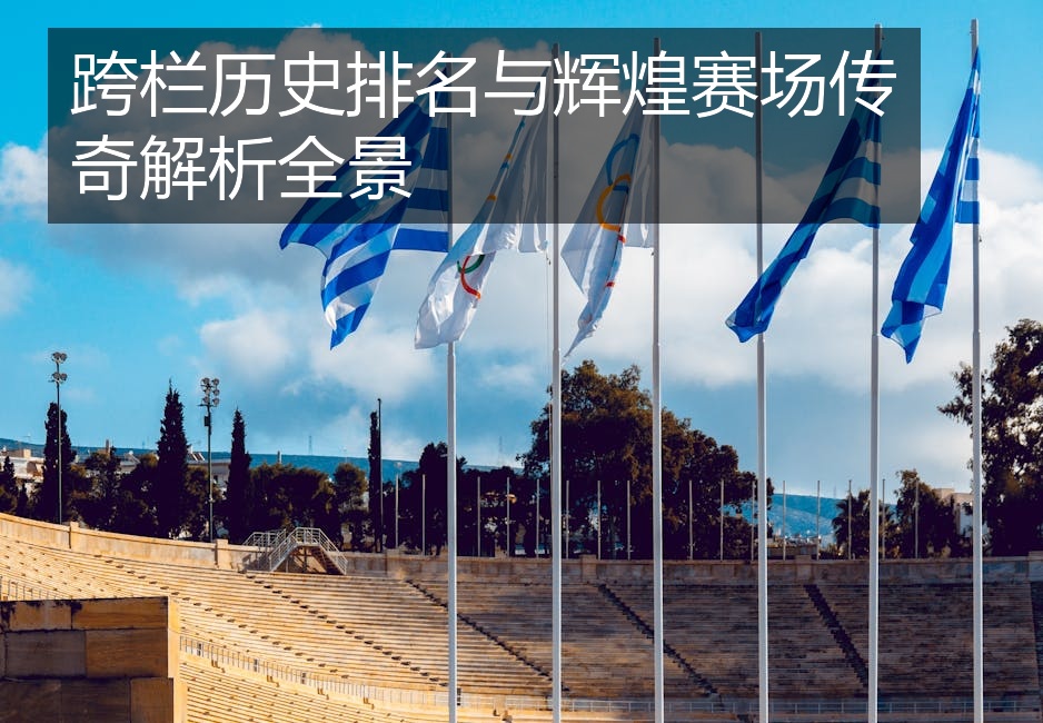 跨栏历史排名与辉煌赛场传奇解析全景