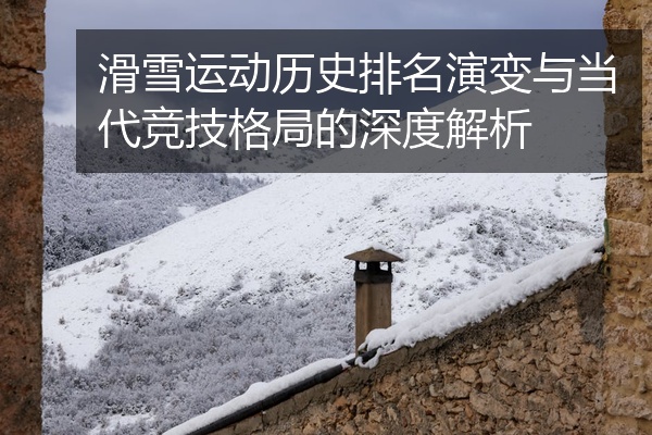 滑雪运动历史排名演变与当代竞技格局的深度解析